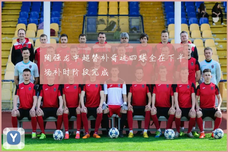陶强龙中超替补奇迹四球全在下半场补时阶段完成