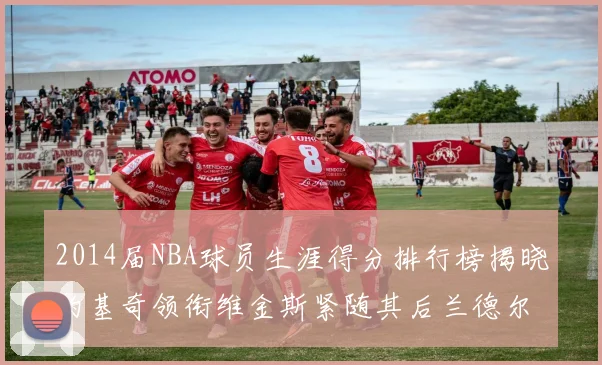 2014届NBA球员生涯得分排行榜揭晓约基奇领衔维金斯紧随其后兰德尔名列第三