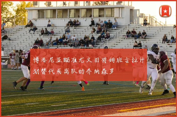 博洛尼亚瞄准尤文旧将姆班古拉计划替代或离队的乔纳森罗