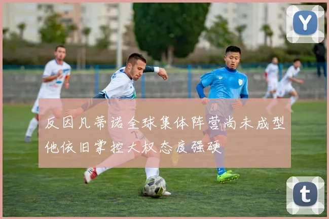反因凡蒂诺全球集体阵营尚未成型他依旧掌控大权态度强硬