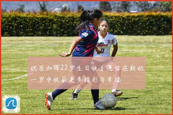 祝吕加晖22岁生日快乐愿你在新的一岁中收获更多精彩与幸福