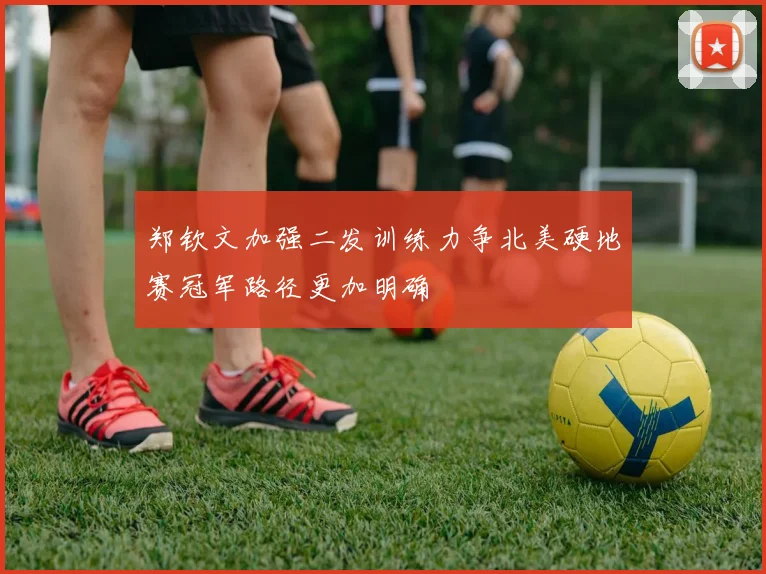 郑钦文加强二发训练力争北美硬地赛冠军路径更加明确