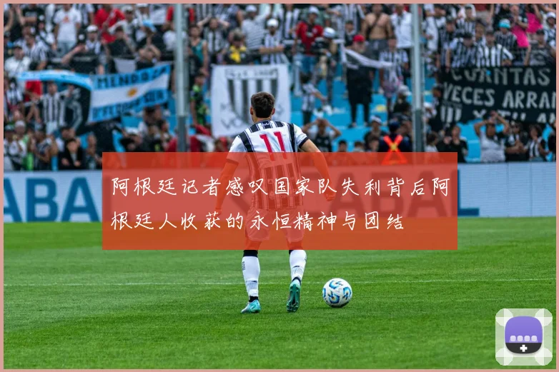阿根廷记者感叹国家队失利背后阿根廷人收获的永恒精神与团结